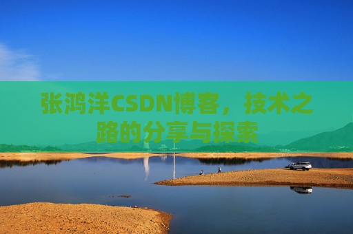 张鸿洋CSDN博客，技术之路的分享与探索