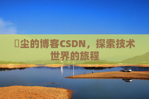 玦尘的博客CSDN，探索技术世界的旅程