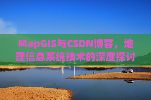 MapGIS与CSDN博客,地理信息系统技术的深度探讨