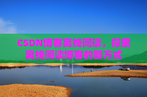 CSDN博客离线阅读，探索离线阅读博客的新方式